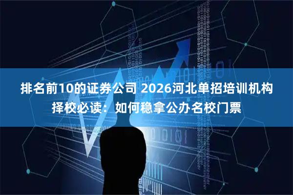 排名前10的证券公司 2026河北单招培训机构择校必读：如何稳拿公办名校门票