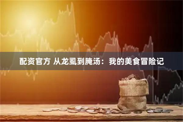 配资官方 从龙虱到腌汤：我的美食冒险记