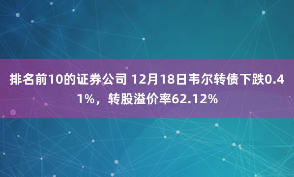 排名前10的证券公司 12月18日韦尔转债下跌0.41%，转股溢价率62.12%