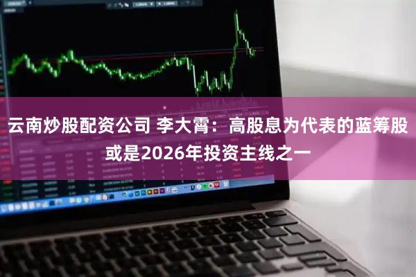 云南炒股配资公司 李大霄：高股息为代表的蓝筹股或是2026年投资主线之一