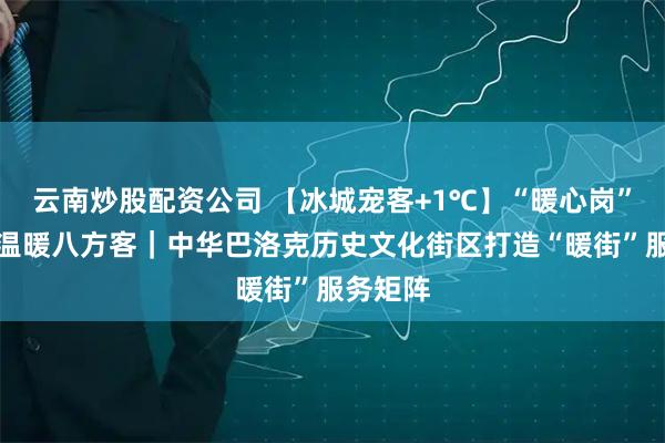 云南炒股配资公司 【冰城宠客+1℃】“暖心岗”热心肠温暖八方客｜中华巴洛克历史文化街区打造“暖街”服务矩阵
