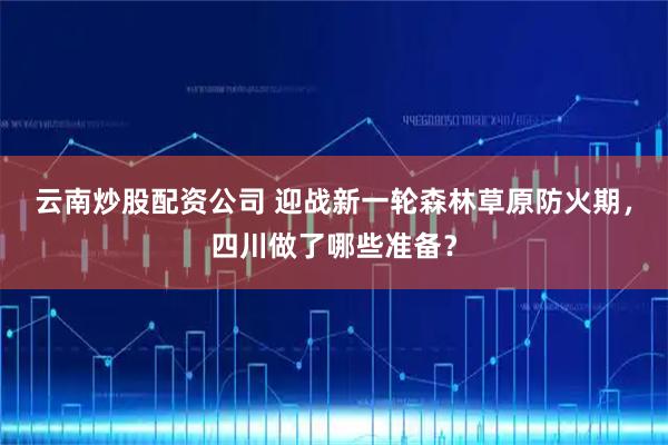 云南炒股配资公司 迎战新一轮森林草原防火期，四川做了哪些准备？