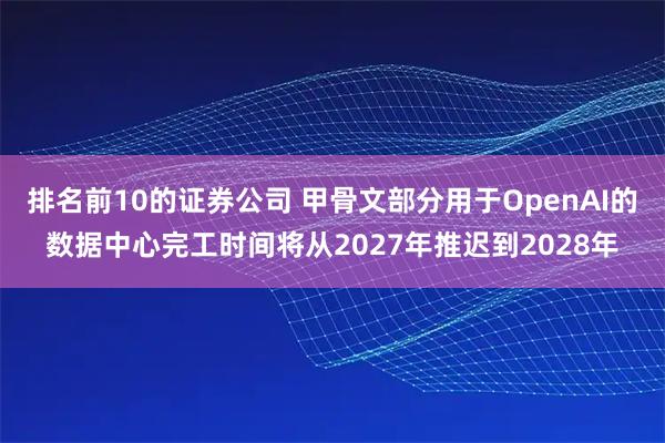 排名前10的证券公司 甲骨文部分用于OpenAI的数据中心完工时间将从2027年推迟到2028年