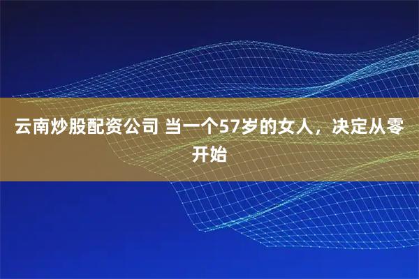 云南炒股配资公司 当一个57岁的女人，决定从零开始