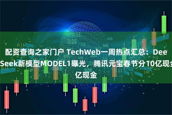 配资查询之家门户 TechWeb一周热点汇总：DeepSeek新模型MODEL1曝光，腾讯元宝春节分10亿现金