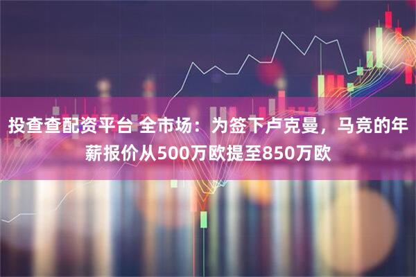 投查查配资平台 全市场：为签下卢克曼，马竞的年薪报价从500万欧提至850万欧