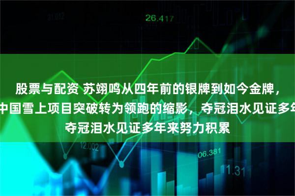 股票与配资 苏翊鸣从四年前的银牌到如今金牌，22岁的他成中国雪上项目突破转为领跑的缩影，夺冠泪水见证多年来努力积累