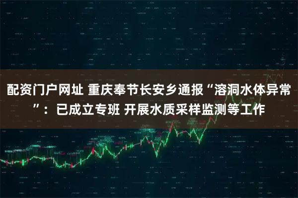 配资门户网址 重庆奉节长安乡通报“溶洞水体异常”：已成立专班 开展水质采样监测等工作