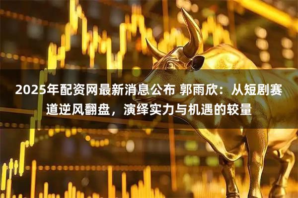 2025年配资网最新消息公布 郭雨欣:从短剧赛道逆风翻盘,演绎实力与机遇的较量