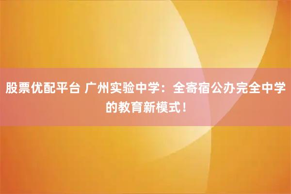 股票优配平台 广州实验中学：全寄宿公办完全中学的教育新模式！