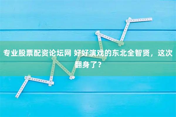 专业股票配资论坛网 好好演戏的东北全智贤,这次翻身了?