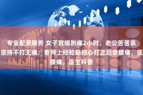 专业配资服务 女子宫缩剧痛2小时，老公苦苦哀求，仍坚持不打无痛：看网上经验贴担心打之后会腰痛，医生科普