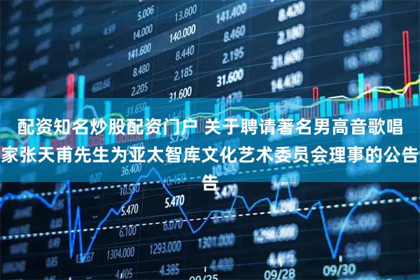 配资知名炒股配资门户 关于聘请著名男高音歌唱家张天甫先生为亚太智库文化艺术委员会理事的公告