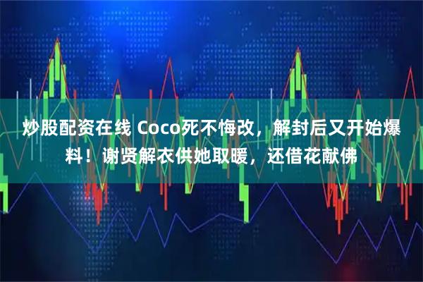 炒股配资在线 Coco死不悔改，解封后又开始爆料！谢贤解衣供她取暖，还借花献佛