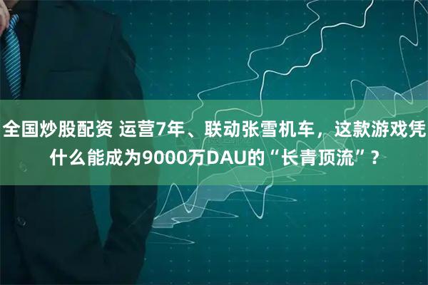 全国炒股配资 运营7年、联动张雪机车，这款游戏凭什么能成为9000万DAU的“长青顶流”？