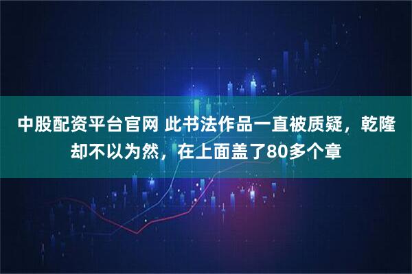 中股配资平台官网 此书法作品一直被质疑，乾隆却不以为然，在上面盖了80多个章