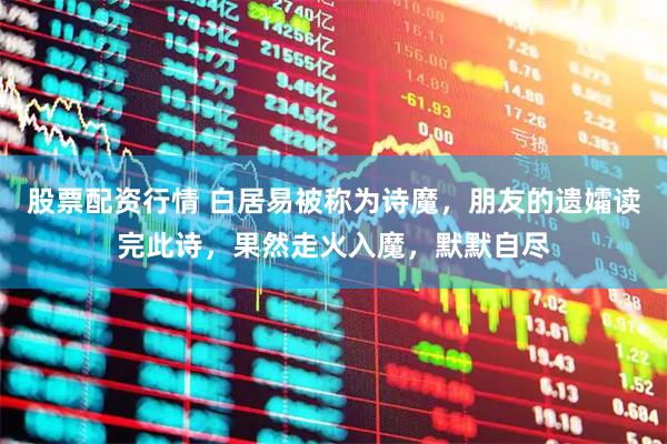 股票配资行情 白居易被称为诗魔，朋友的遗孀读完此诗，果然走火入魔，默默自尽