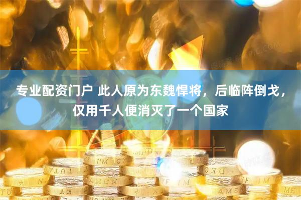专业配资门户 此人原为东魏悍将，后临阵倒戈，仅用千人便消灭了一个国家