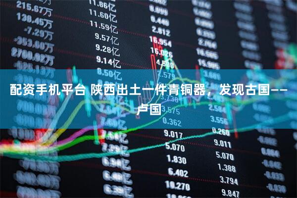 配资手机平台 陕西出土一件青铜器，发现古国——卢国