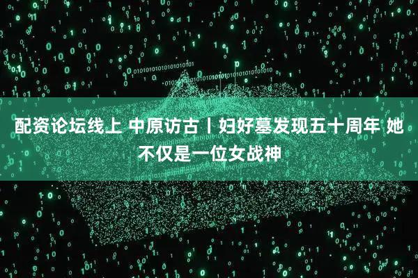 配资论坛线上 中原访古丨妇好墓发现五十周年 她不仅是一位女战神