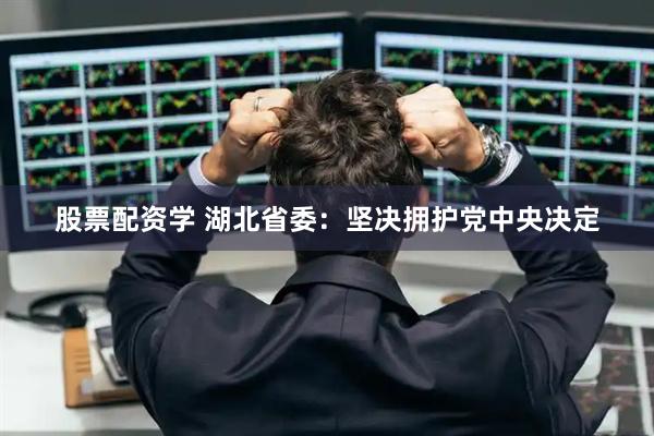 股票配资学 湖北省委：坚决拥护党中央决定