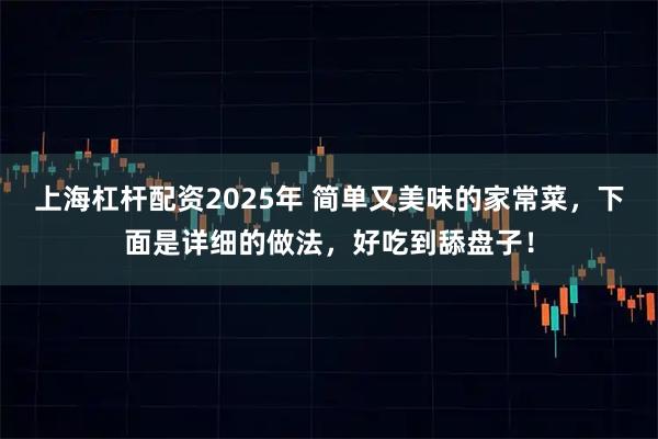 上海杠杆配资2025年 简单又美味的家常菜，下面是详细的做法，好吃到舔盘子！