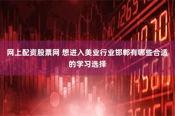 网上配资股票网 想进入美业行业邯郸有哪些合适的学习选择