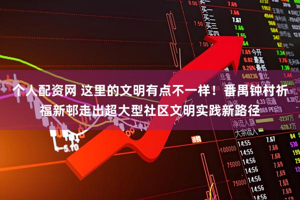 个人配资网 这里的文明有点不一样！番禺钟村祈福新邨走出超大型社区文明实践新路径