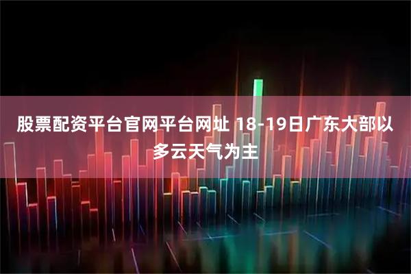 股票配资平台官网平台网址 18-19日广东大部以多云天气为主