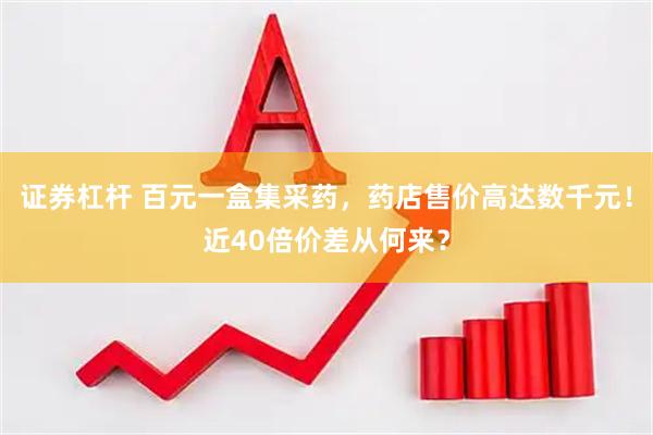 证券杠杆 百元一盒集采药，药店售价高达数千元！近40倍价差从何来？