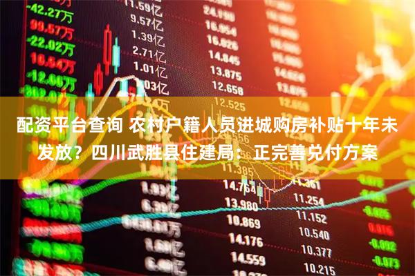 配资平台查询 农村户籍人员进城购房补贴十年未发放？四川武胜县住建局：正完善兑付方案