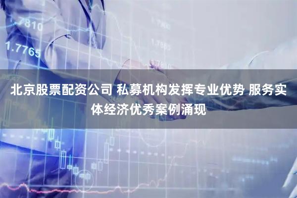 北京股票配资公司 私募机构发挥专业优势 服务实体经济优秀案例涌现