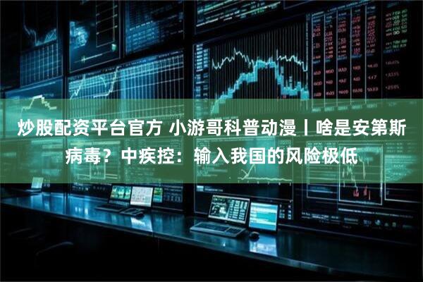炒股配资平台官方 小游哥科普动漫丨啥是安第斯病毒？中疾控：输入我国的风险极低