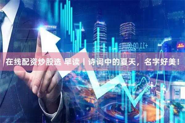 在线配资炒股选 早读丨诗词中的夏天，名字好美！