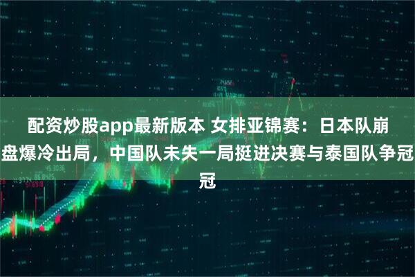 配资炒股app最新版本 女排亚锦赛：日本队崩盘爆冷出局，中国队未失一局挺进决赛与泰国队争冠