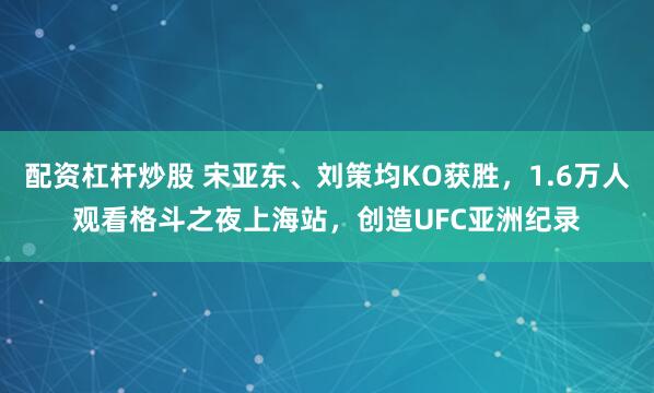 配资杠杆炒股 宋亚东、刘策均KO获胜，1.6万人观看格斗之夜上海站，创造UFC亚洲纪录